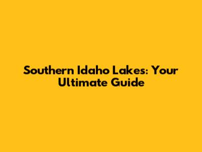 Southern Idaho Lakes: Your Ultimate Guide
