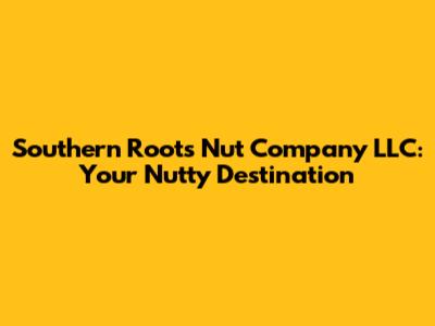 Southern Roots Nut Company LLC: Your Nutty Destination