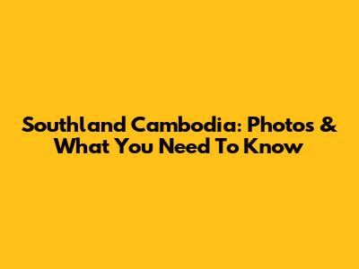 Southland Cambodia: Photos & What You Need To Know