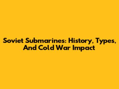 Soviet Submarines: History, Types, And Cold War Impact