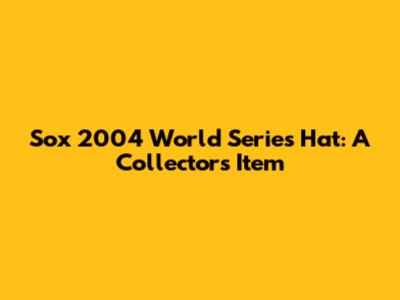 Sox 2004 World Series Hat: A Collector's Item