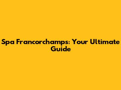 Spa Francorchamps: Your Ultimate Guide