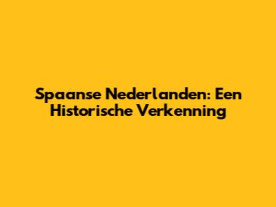 Spaanse Nederlanden: Een Historische Verkenning