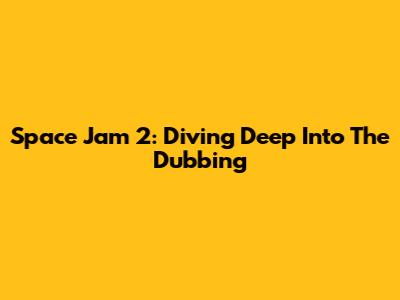 Space Jam 2: Diving Deep Into The Dubbing