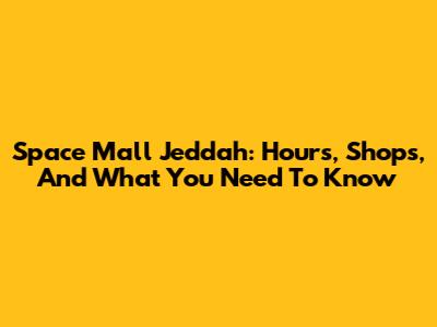 Space Mall Jeddah: Hours, Shops, And What You Need To Know