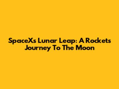 SpaceX's Lunar Leap: A Rocket's Journey To The Moon