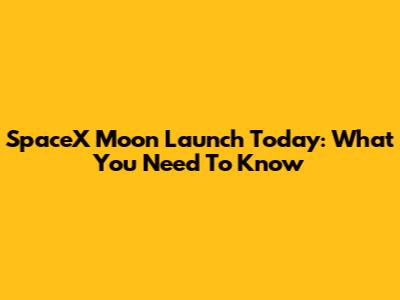 SpaceX Moon Launch Today: What You Need To Know