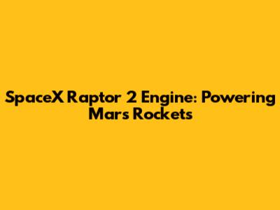 SpaceX Raptor 2 Engine: Powering Mars Rockets