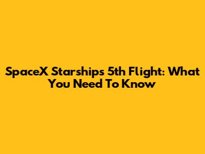 SpaceX Starship's 5th Flight: What You Need To Know