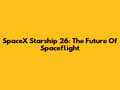 SpaceX Starship 26: The Future Of Spaceflight