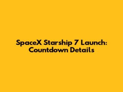 SpaceX Starship 7 Launch: Countdown Details