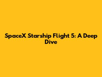 SpaceX Starship Flight 5: A Deep Dive
