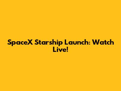 SpaceX Starship Launch: Watch Live!