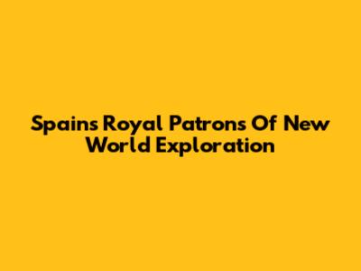 Spain's Royal Patrons Of New World Exploration