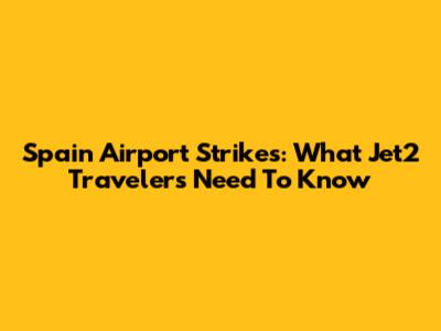 Spain Airport Strikes: What Jet2 Travelers Need To Know