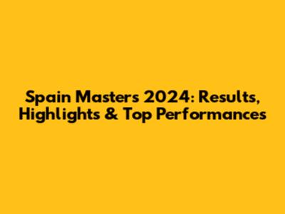 Spain Masters 2024: Results, Highlights & Top Performances