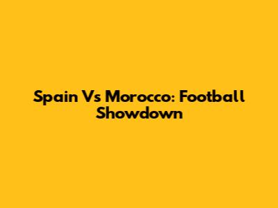 Spain Vs Morocco: Football Showdown
