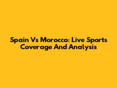 Spain Vs Morocco: Live Sports Coverage And Analysis