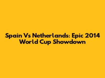 Spain Vs Netherlands: Epic 2014 World Cup Showdown