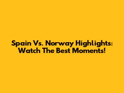 Spain Vs. Norway Highlights: Watch The Best Moments!