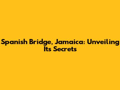 Spanish Bridge, Jamaica: Unveiling Its Secrets