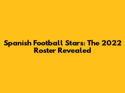 Spanish Football Stars: The 2022 Roster Revealed