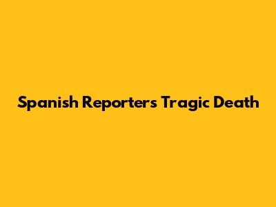 Spanish Reporter's Tragic Death