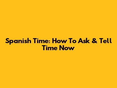 Spanish Time: How To Ask & Tell Time Now