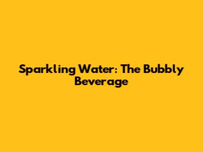 Sparkling Water: The Bubbly Beverage