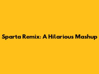 Sparta Remix: A Hilarious Mashup