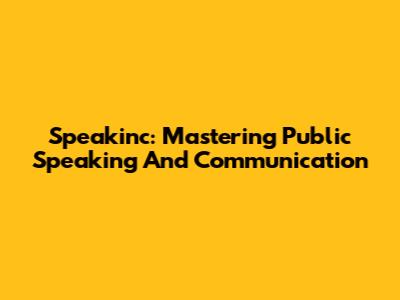 Speakinc: Mastering Public Speaking And Communication