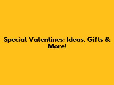 Special Valentine's: Ideas, Gifts & More!