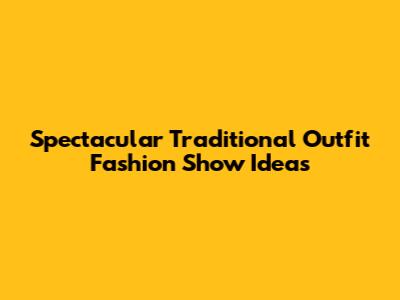 Spectacular Traditional Outfit Fashion Show Ideas
