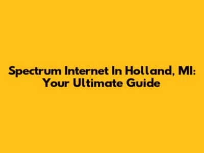 Spectrum Internet In Holland, MI: Your Ultimate Guide