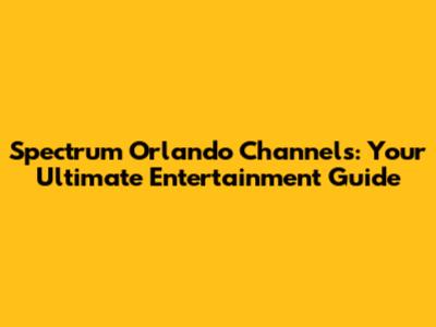Spectrum Orlando Channels: Your Ultimate Entertainment Guide