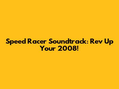 Speed Racer Soundtrack: Rev Up Your 2008!