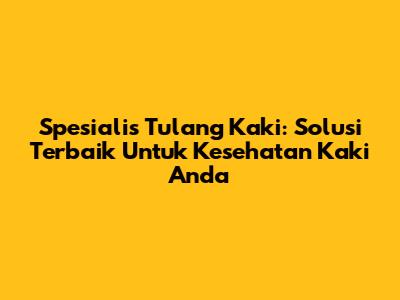 Spesialis Tulang Kaki: Solusi Terbaik Untuk Kesehatan Kaki Anda