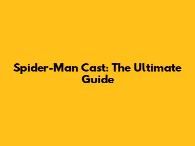 Spider-Man Cast: The Ultimate Guide