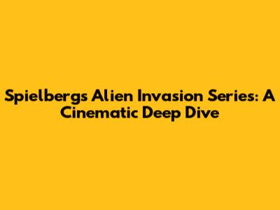 Spielberg's Alien Invasion Series: A Cinematic Deep Dive