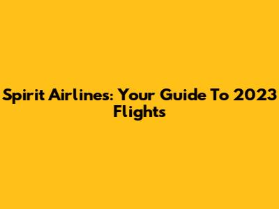 Spirit Airlines: Your Guide To 2023 Flights