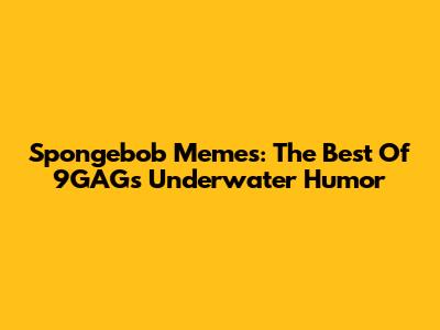 Spongebob Memes: The Best Of 9GAG's Underwater Humor