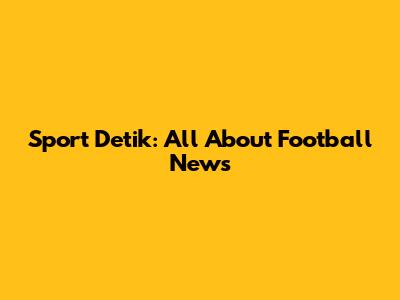 Sport Detik: All About Football News