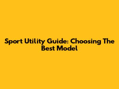 Sport Utility Guide: Choosing The Best Model