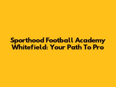 Sporthood Football Academy Whitefield: Your Path To Pro