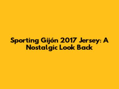 Sporting Gijón 2017 Jersey: A Nostalgic Look Back