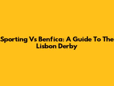 Sporting Vs Benfica: A Guide To The Lisbon Derby