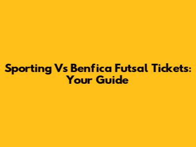 Sporting Vs Benfica Futsal Tickets: Your Guide