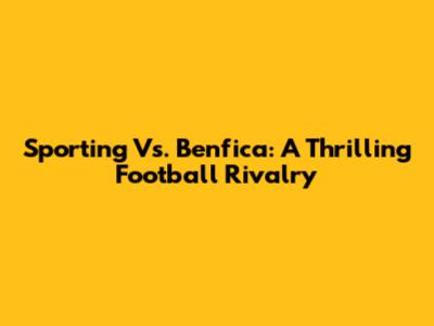 Sporting Vs. Benfica: A Thrilling Football Rivalry