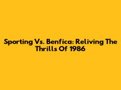 Sporting Vs. Benfica: Reliving The Thrills Of 1986