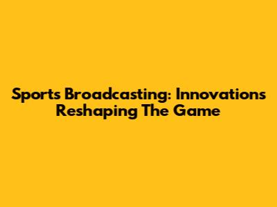 Sports Broadcasting: Innovations Reshaping The Game